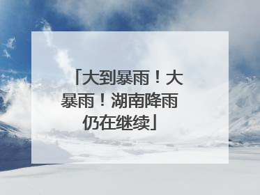 大到暴雨！大暴雨！湖南降雨仍在继续