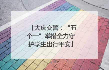 大庆交警：“五个一”举措全力守护学生出行平安