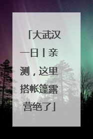 大武汉一日丨亲测，这里搭帐篷露营绝了