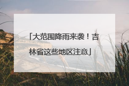 大范围降雨来袭！吉林省这些地区注意