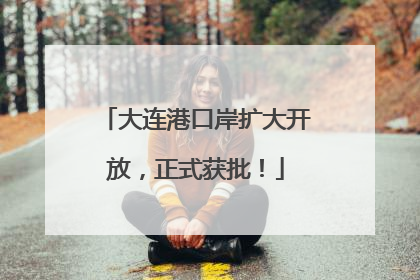 大连港口岸扩大开放，正式获批！