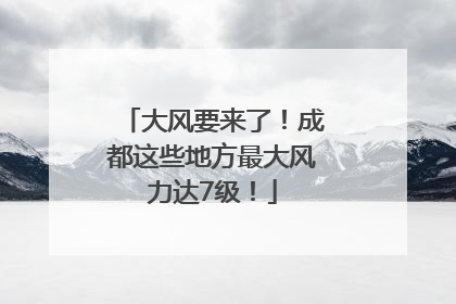大风要来了！成都这些地方最大风力达7级！