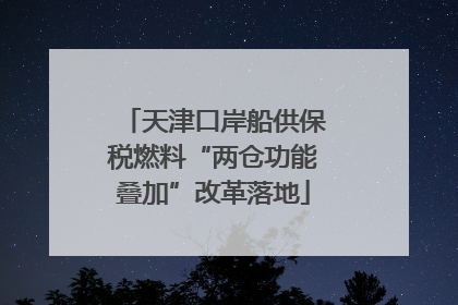 天津口岸船供保税燃料“两仓功能叠加”改革落地