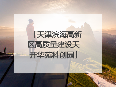 天津滨海高新区高质量建设天开华苑科创园