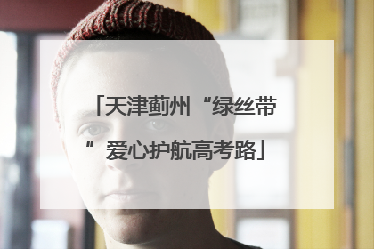 天津蓟州“绿丝带”爱心护航高考路