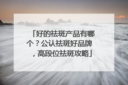 好的祛斑产品有哪个？公认祛斑好品牌，高段位祛斑攻略