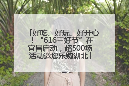 好吃、好玩、好开心！“616三好节”在宜昌启动，超500场活动邀您乐购湖北