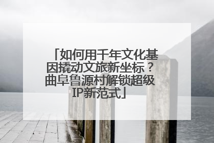 如何用千年文化基因撬动文旅新坐标？曲阜鲁源村解锁超级IP新范式