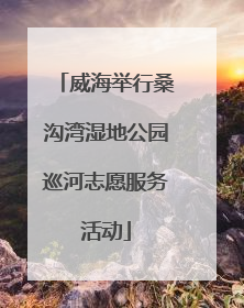 威海举行桑沟湾湿地公园巡河志愿服务活动