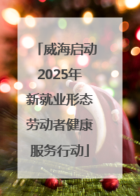 威海启动2025年新就业形态劳动者健康服务行动