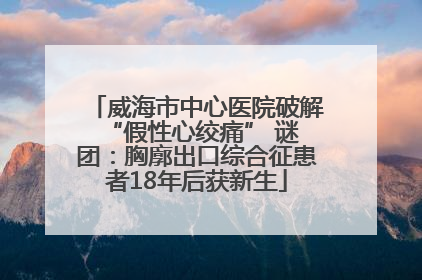 威海市中心医院破解 “假性心绞痛” 谜团：胸廓出口综合征患者18年后获新生