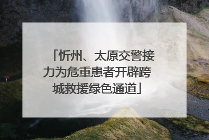 忻州、太原交警接力为危重患者开辟跨城救援绿色通道