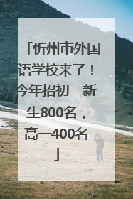 忻州市外国语学校来了！今年招初一新生800名，高一400名