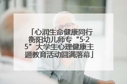 心润生命健康同行 衡阳幼儿师专“5·25”大学生心理健康主题教育活动圆满落幕
