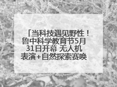 当科技遇见野性！鲁中科学教育节5月31日开幕 无人机表演+自然探索赛唤醒成长力量