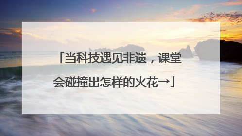 当科技遇见非遗，课堂会碰撞出怎样的火花→