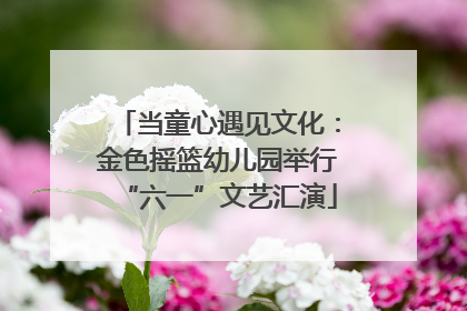 当童心遇见文化：金色摇篮幼儿园举行“六一”文艺汇演