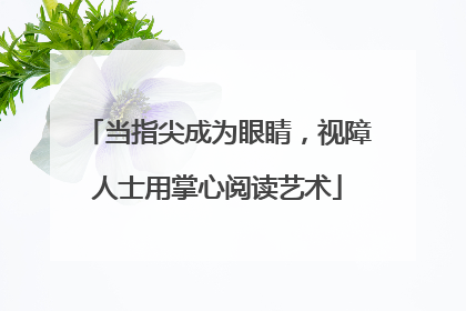 当指尖成为眼睛，视障人士用掌心阅读艺术