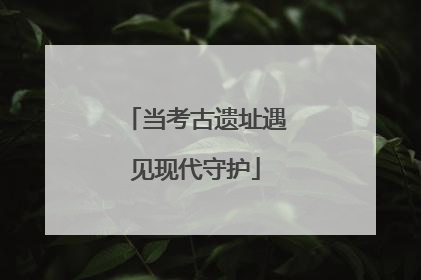 当考古遗址遇见现代守护