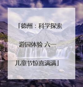 德州：科学探索 游园体验 六一儿童节惊喜满满
