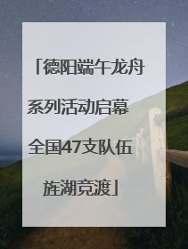 德阳端午龙舟系列活动启幕 全国47支队伍旌湖竞渡