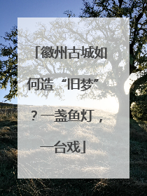 徽州古城如何造“旧梦”？一盏鱼灯，一台戏