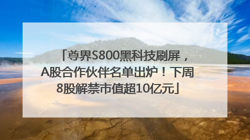 尊界S800黑科技刷屏，A股合作伙伴名单出炉！下周8股解禁市值超10亿元