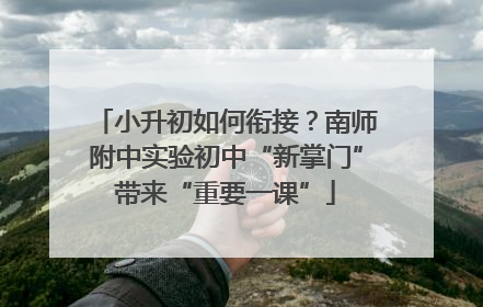 小升初如何衔接？南师附中实验初中“新掌门”带来“重要一课”