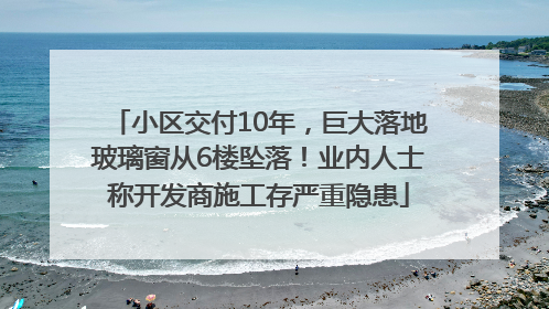 小区交付10年，巨大落地玻璃窗从6楼坠落！业内人士称开发商施工存严重隐患