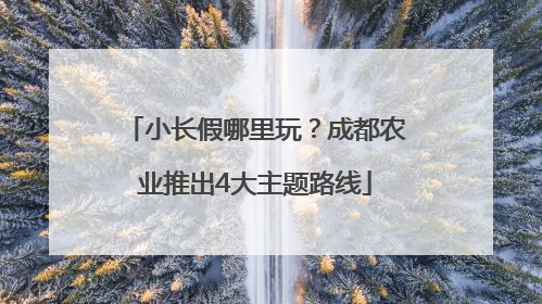 小长假哪里玩？成都农业推出4大主题路线