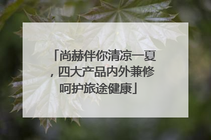 尚赫伴你清凉一夏，四大产品内外兼修呵护旅途健康