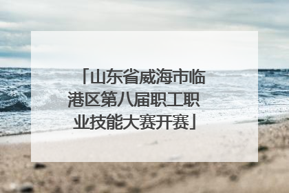 山东省威海市临港区第八届职工职业技能大赛开赛
