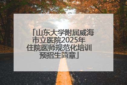 山东大学附属威海市立医院2025年住院医师规范化培训预招生简章