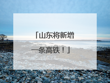 山东将新增一条高铁！