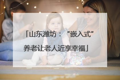 山东潍坊：“嵌入式”养老让老人近享幸福