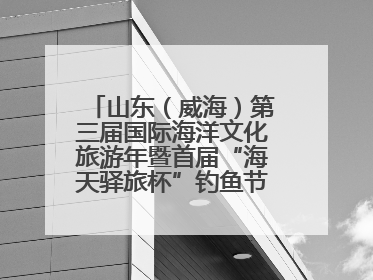 山东（威海）第三届国际海洋文化旅游年暨首届“海天驿旅杯”钓鱼节正式启动