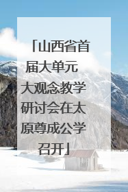 山西省首届大单元 大观念教学研讨会在太原尊成公学召开