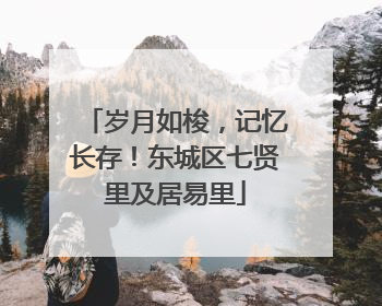 岁月如梭，记忆长存！东城区七贤里及居易里