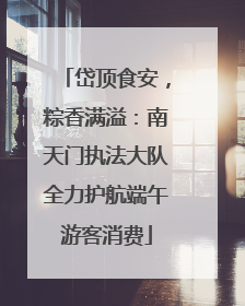 岱顶食安，粽香满溢：南天门执法大队全力护航端午游客消费