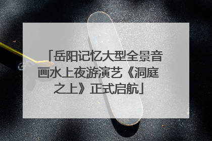岳阳记忆大型全景音画水上夜游演艺《洞庭之上》正式启航