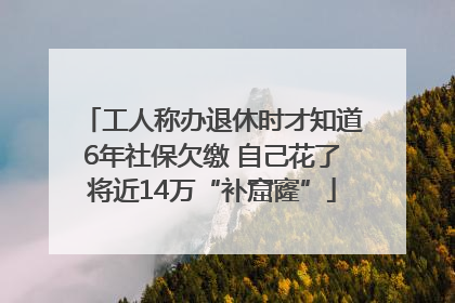 工人称办退休时才知道6年社保欠缴 自己花了将近14万“补窟窿”