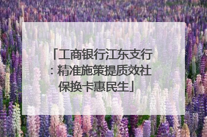 工商银行江东支行：精准施策提质效社保换卡惠民生