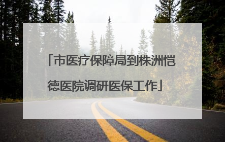 市医疗保障局到株洲恺德医院调研医保工作