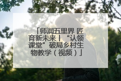 师润五里界 匠育新未来丨“认领课堂”破局乡村生物教学（视频）
