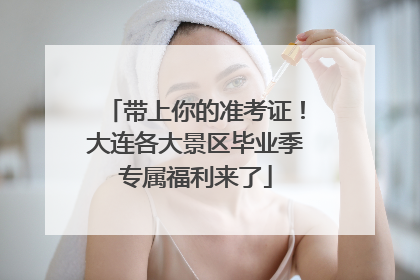 带上你的准考证！大连各大景区毕业季专属福利来了