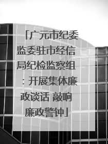 广元市纪委监委驻市经信局纪检监察组：开展集体廉政谈话 敲响廉政警钟