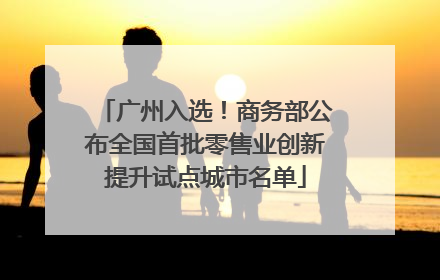 广州入选！商务部公布全国首批零售业创新提升试点城市名单