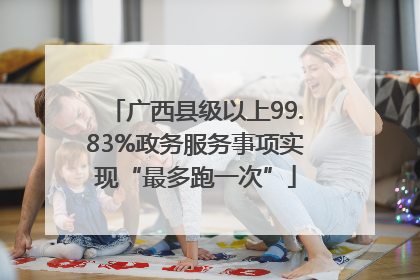 广西县级以上99.83%政务服务事项实现“最多跑一次”