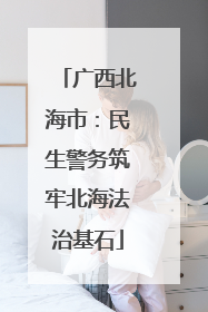 广西北海市：民生警务筑牢北海法治基石
