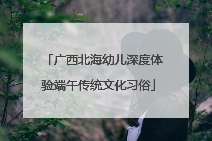 广西北海幼儿深度体验端午传统文化习俗